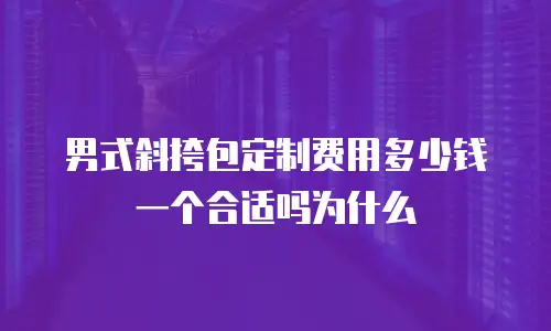 男式斜挎包定制费用多少钱一个合适吗为什么