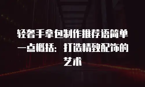 轻奢手拿包制作推荐语简单一点概括：打造精致配饰的艺术