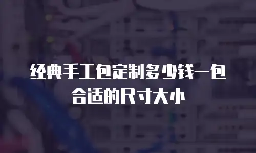 经典手工包定制多少钱一包合适的尺寸大小