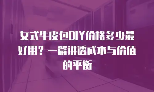 女式牛皮包DIY价格多少最好用？一篇讲透成本与价值的平衡