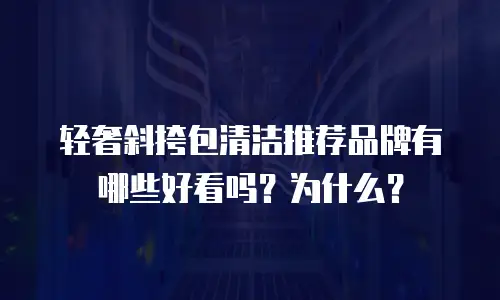 轻奢斜挎包清洁推荐品牌有哪些好看吗？为什么？