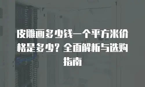 皮雕画多少钱一个平方米价格是多少？全面解析与选购指南