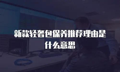 新款轻奢包保养推荐理由是什么意思