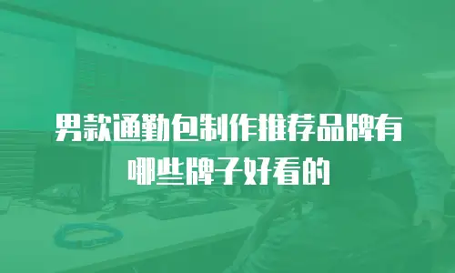 男款通勤包制作推荐品牌有哪些牌子好看的