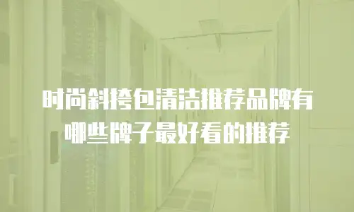 时尚斜挎包清洁推荐品牌有哪些牌子最好看的推荐