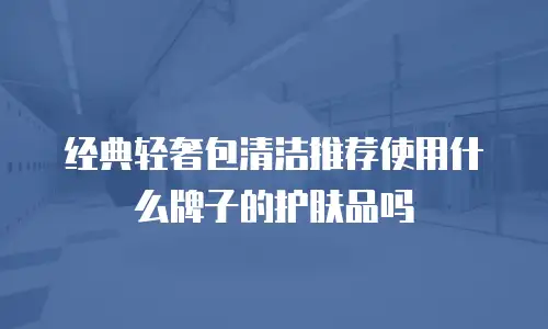 经典轻奢包清洁推荐使用什么牌子的护肤品吗