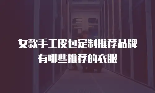 女款手工皮包定制推荐品牌有哪些推荐的衣服