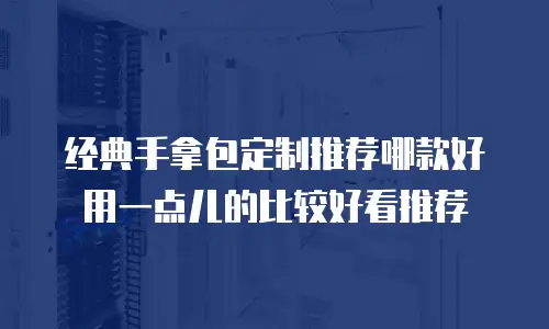 经典手拿包定制推荐哪款好用一点儿的比较好看推荐