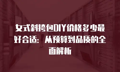女式斜挎包DIY价格多少最好合适：从预算到品质的全面解析