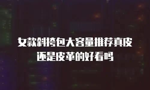 女款斜挎包大容量推荐真皮还是皮革的好看吗