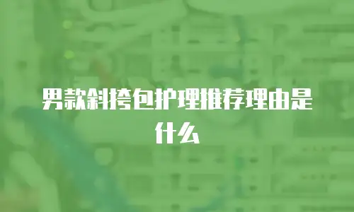 男款斜挎包护理推荐理由是什么
