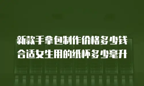 新款手拿包制作价格多少钱合适女生用的纸杯多少毫升
