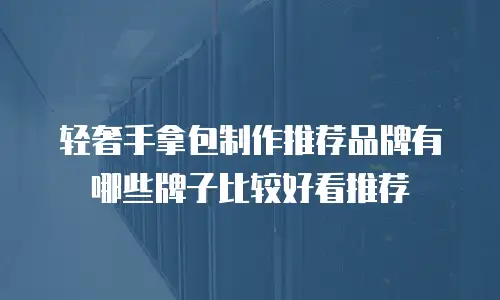 轻奢手拿包制作推荐品牌有哪些牌子比较好看推荐