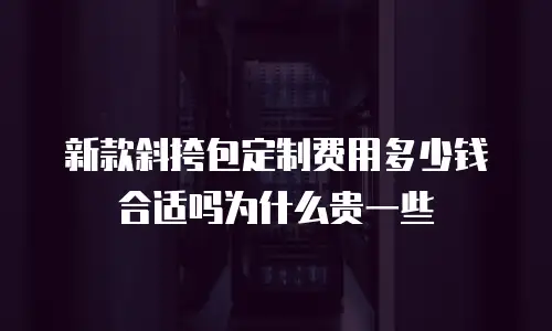 新款斜挎包定制费用多少钱合适吗为什么贵一些