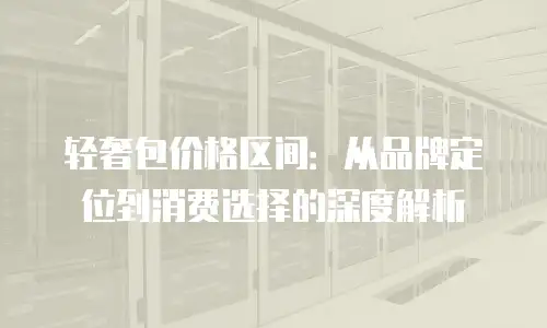 轻奢包价格区间：从品牌定位到消费选择的深度解析