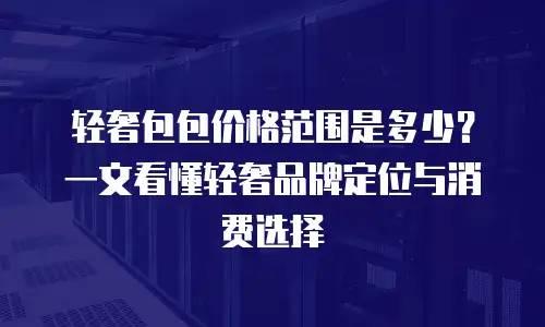 轻奢包包价格范围是多少？一文看懂轻奢品牌定位与消费选择
