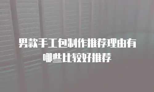 男款手工包制作推荐理由有哪些比较好推荐