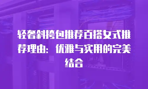轻奢斜挎包推荐百搭女式推荐理由：优雅与实用的完美结合