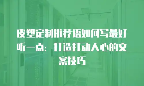 皮塑定制推荐语如何写最好听一点：打造打动人心的文案技巧