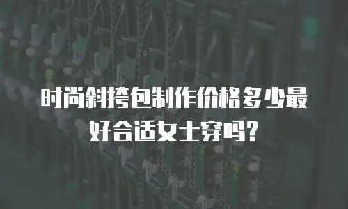时尚斜挎包制作价格多少最好合适女士穿吗？