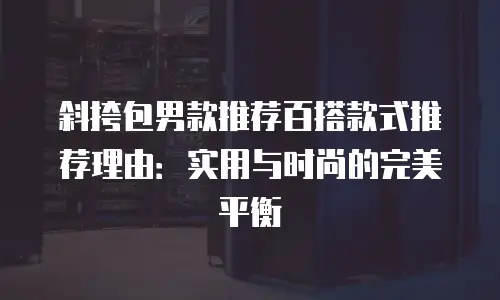 斜挎包男款推荐百搭款式推荐理由：实用与时尚的完美平衡