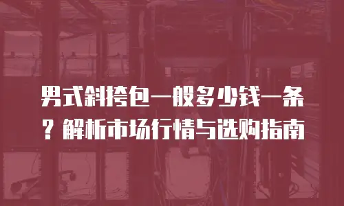 男式斜挎包一般多少钱一条？解析市场行情与选购指南