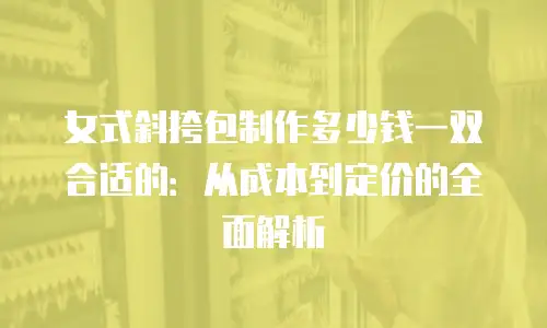 女式斜挎包制作多少钱一双合适的：从成本到定价的全面解析
