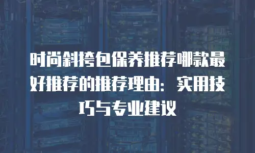 时尚斜挎包保养推荐哪款最好推荐的推荐理由：实用技巧与专业建议