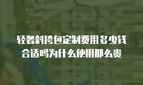 轻奢斜挎包定制费用多少钱合适吗为什么使用那么贵