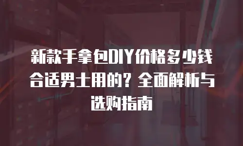 新款手拿包DIY价格多少钱合适男士用的？全面解析与选购指南