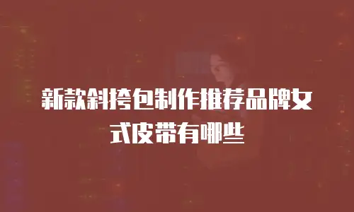 新款斜挎包制作推荐品牌女式皮带有哪些