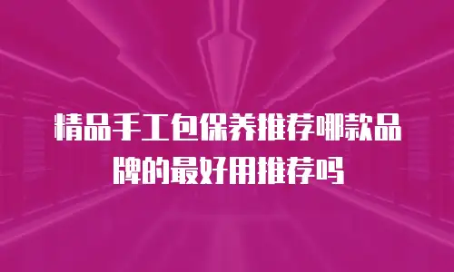 精品手工包保养推荐哪款品牌的最好用推荐吗