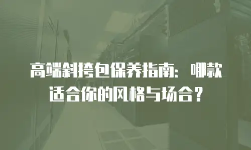 高端斜挎包保养指南：哪款适合你的风格与场合？