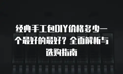 经典手工包DIY价格多少一个最好的最好？全面解析与选购指南