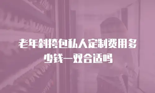 老年斜挎包私人定制费用多少钱一双合适吗