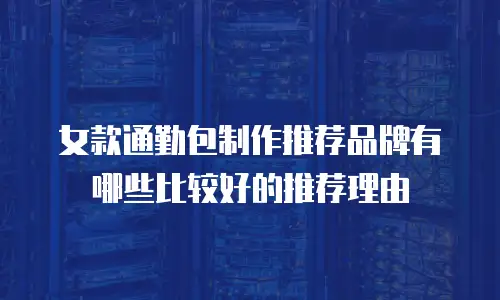 女款通勤包制作推荐品牌有哪些比较好的推荐理由