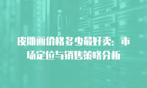 皮雕画价格多少最好卖：市场定位与销售策略分析