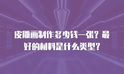 皮雕画制作多少钱一张？最好的材料是什么类型？