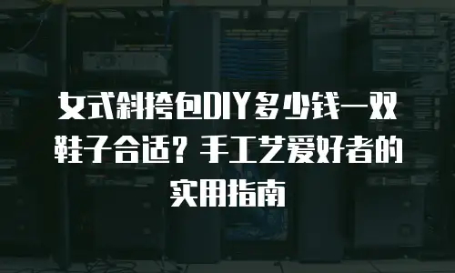 女式斜挎包DIY多少钱一双鞋子合适？手工艺爱好者的实用指南