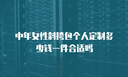 中年女性斜挎包个人定制多少钱一件合适吗