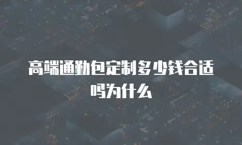 高端通勤包定制多少钱合适吗为什么