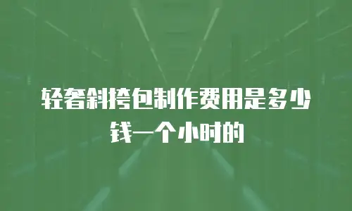 轻奢斜挎包制作费用是多少钱一个小时的