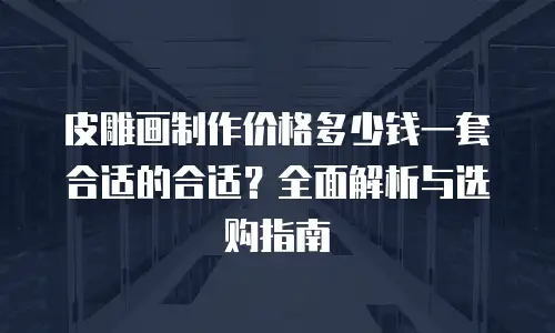 皮雕画制作价格多少钱一套合适的合适？全面解析与选购指南