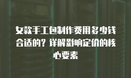 女款手工包制作费用多少钱合适的？详解影响定价的核心要素