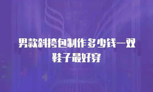 男款斜挎包制作多少钱一双鞋子最好穿