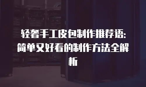 轻奢手工皮包制作推荐语：简单又好看的制作方法全解析