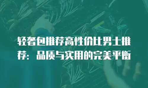 轻奢包推荐高性价比男士推荐：品质与实用的完美平衡