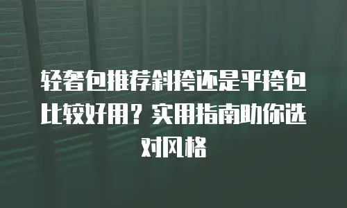 轻奢包推荐斜挎还是平挎包比较好用？实用指南助你选对风格