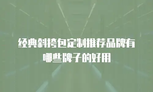 经典斜挎包定制推荐品牌有哪些牌子的好用