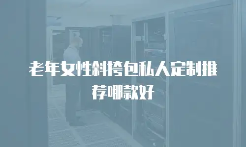 老年女性斜挎包私人定制推荐哪款好